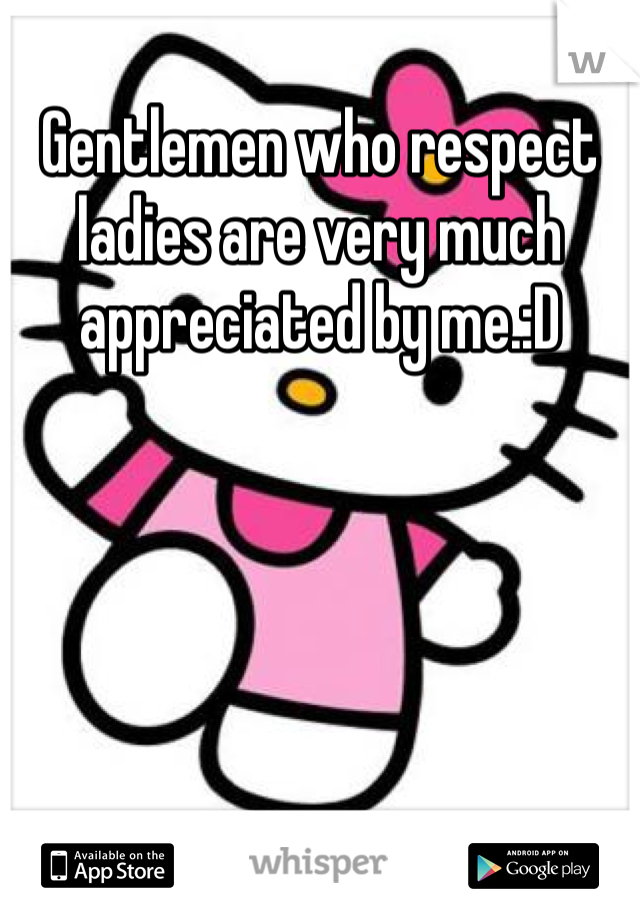 Gentlemen who respect ladies are very much appreciated by me.:D