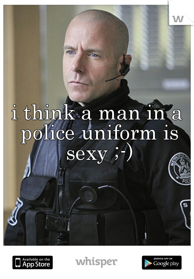 i think a man in a police uniform is sexy ;-)