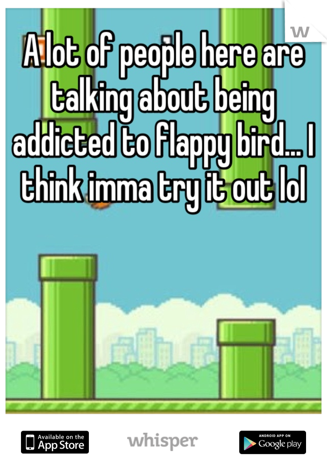 A lot of people here are talking about being addicted to flappy bird... I think imma try it out lol 