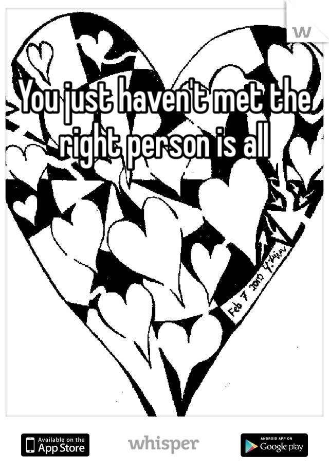 You just haven't met the right person is all