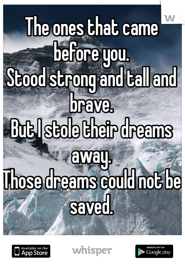 The ones that came before you.
Stood strong and tall and brave.
But I stole their dreams away.
Those dreams could not be saved.