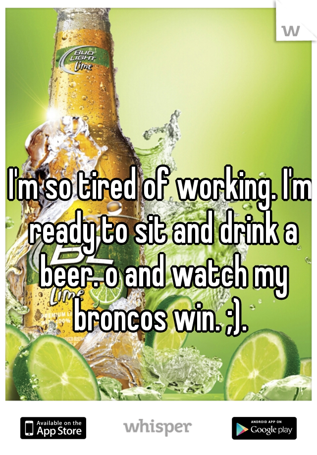 I'm so tired of working. I'm ready to sit and drink a beer. o and watch my broncos win. ;). 