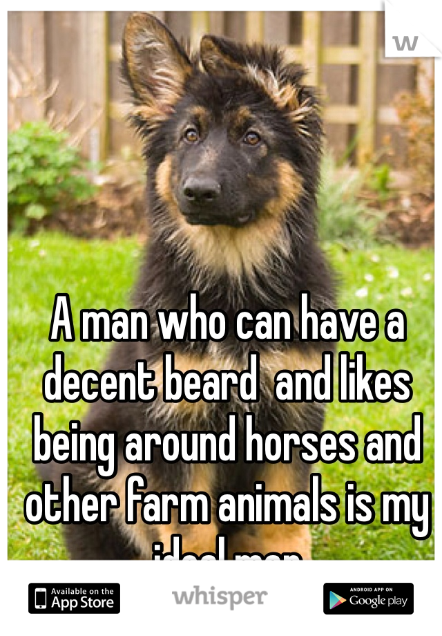 A man who can have a decent beard  and likes being around horses and other farm animals is my ideal man