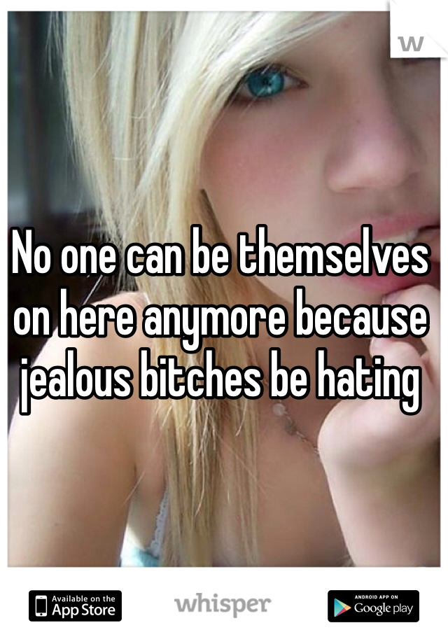 No one can be themselves on here anymore because jealous bitches be hating 