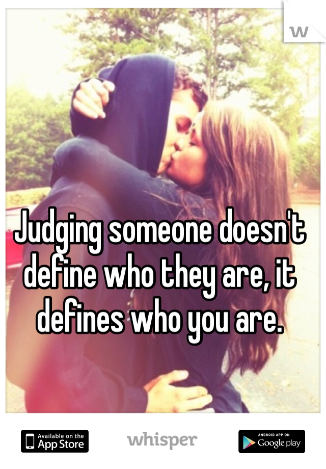 Judging someone doesn't define who they are, it defines who you are.