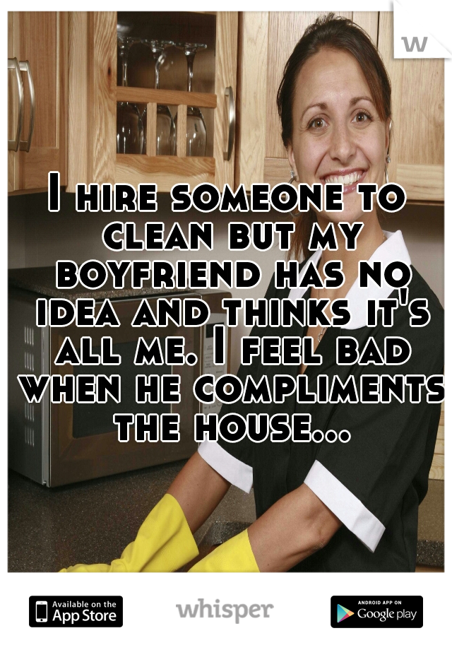 I hire someone to clean but my boyfriend has no idea and thinks it's all me. I feel bad when he compliments the house...