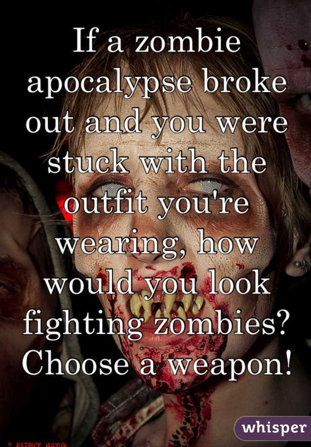 If a zombie apocalypse broke out and you were stuck with the outfit you're wearing, how would you look fighting zombies? Choose a weapon!