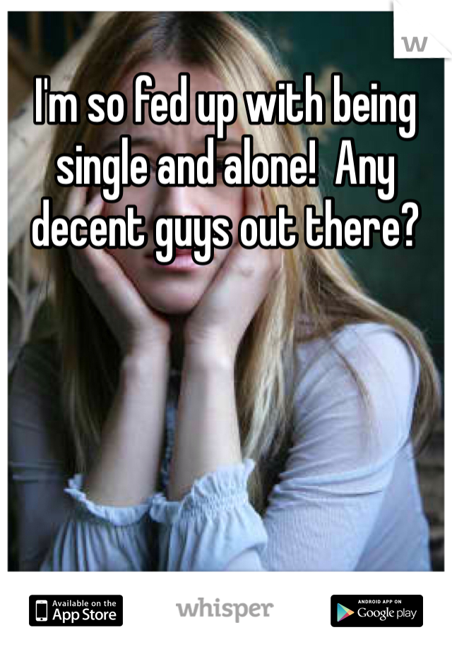 I'm so fed up with being single and alone!  Any decent guys out there?