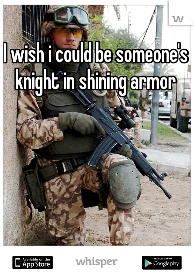 I wish i could be someone's knight in shining armor