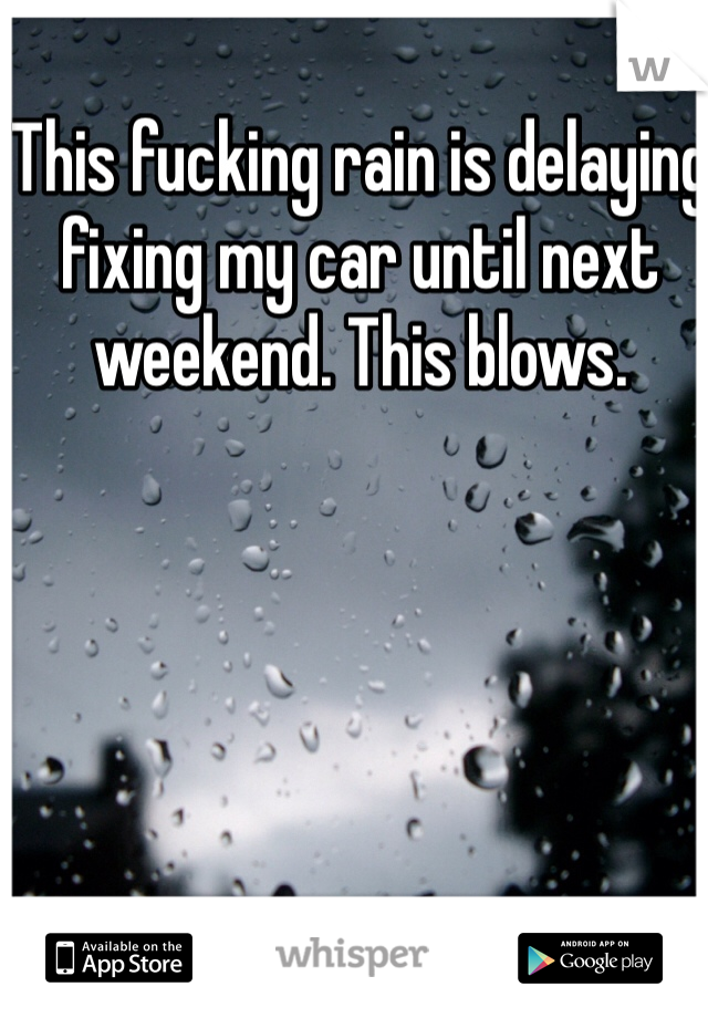 This fucking rain is delaying fixing my car until next weekend. This blows. 