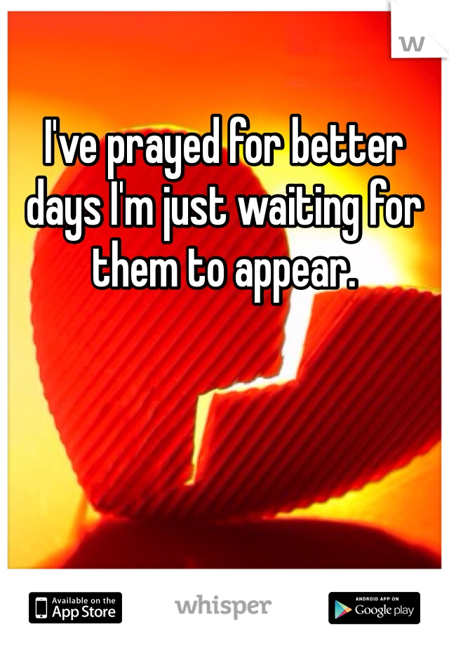 I've prayed for better days I'm just waiting for them to appear.