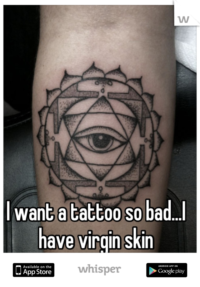 I want a tattoo so bad...I have virgin skin