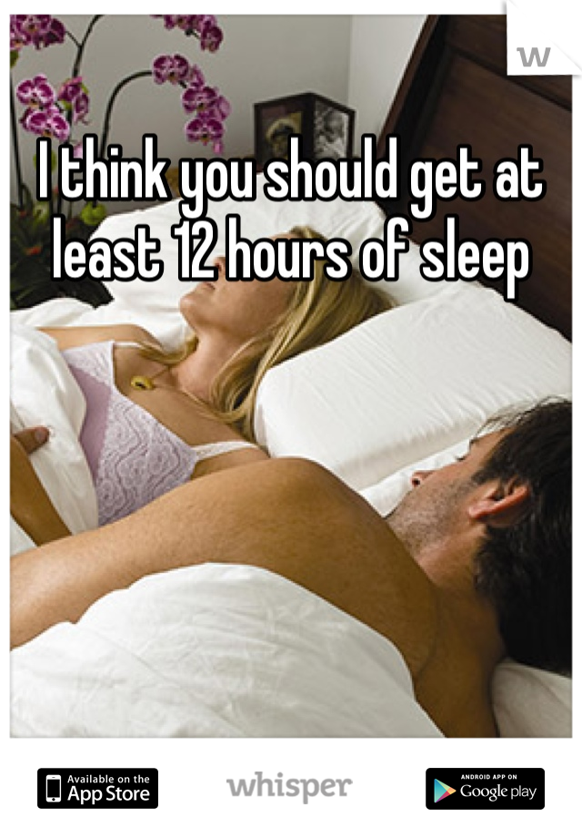 I think you should get at least 12 hours of sleep 
