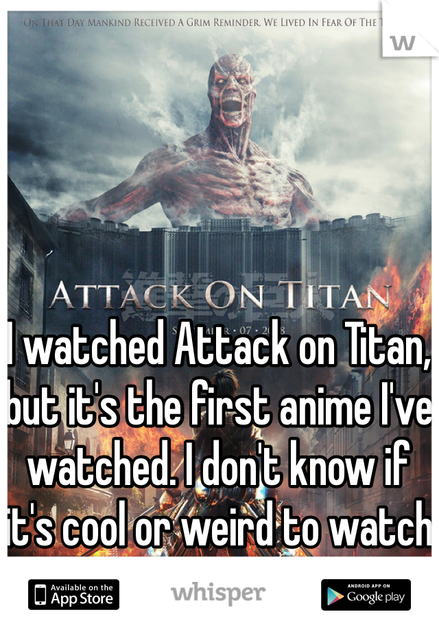 I watched Attack on Titan, but it's the first anime I've watched. I don't know if it's cool or weird to watch it. 