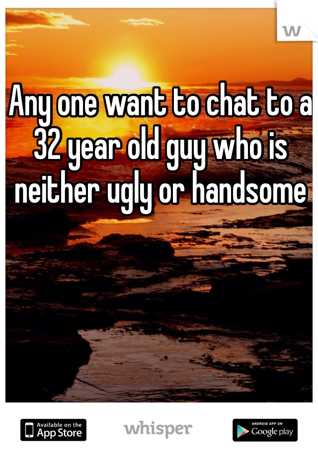 Any one want to chat to a 32 year old guy who is neither ugly or handsome