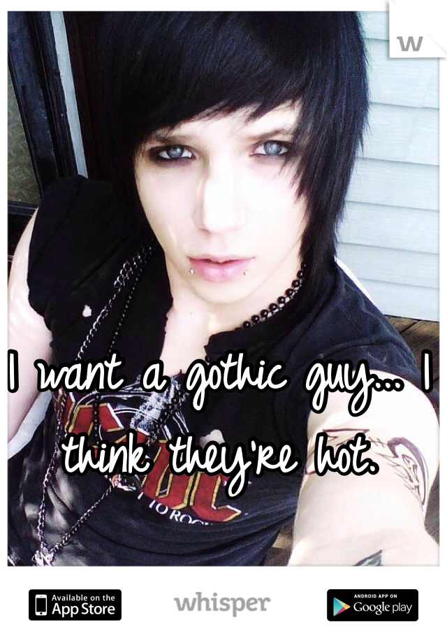 I want a gothic guy... I think they're hot. 