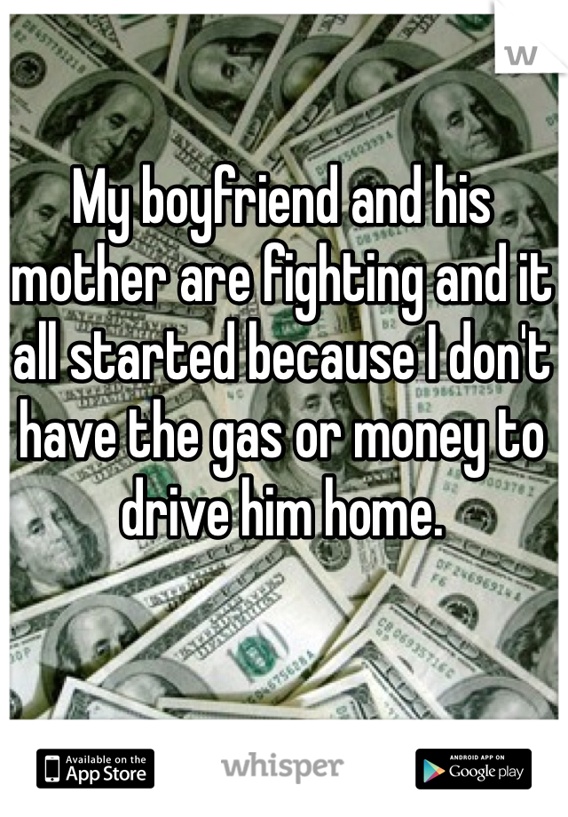 My boyfriend and his mother are fighting and it all started because I don't have the gas or money to drive him home. 