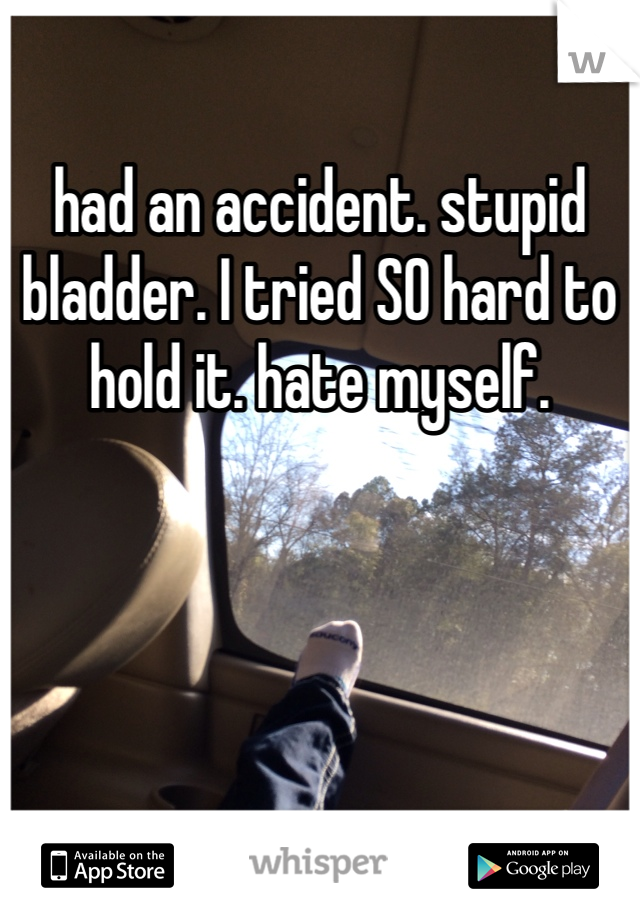 had an accident. stupid bladder. I tried SO hard to hold it. hate myself. 