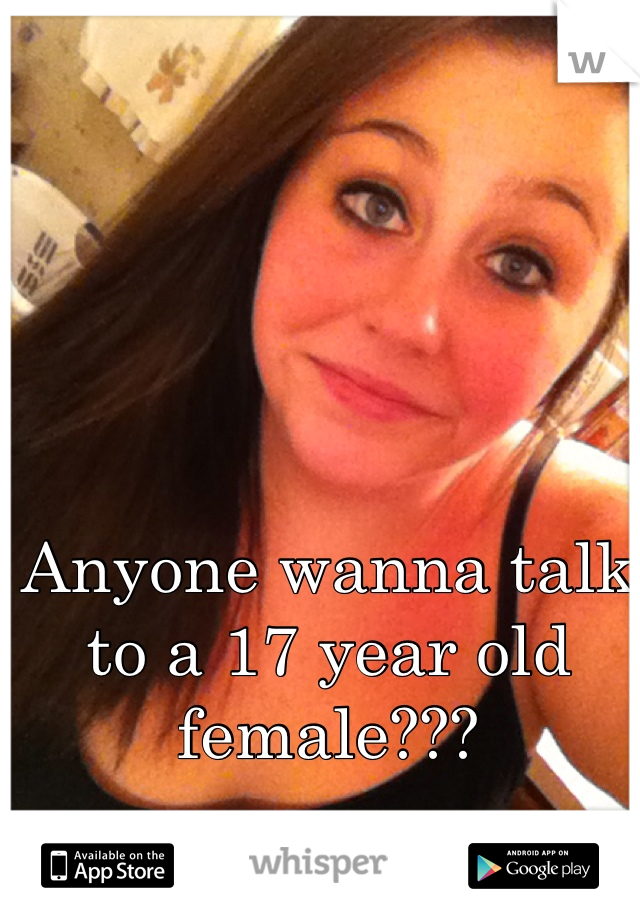 Anyone wanna talk to a 17 year old female???