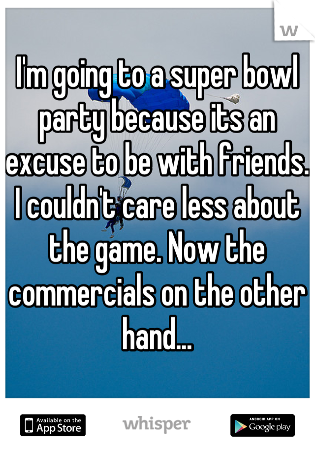 I'm going to a super bowl party because its an excuse to be with friends. I couldn't care less about the game. Now the commercials on the other hand...