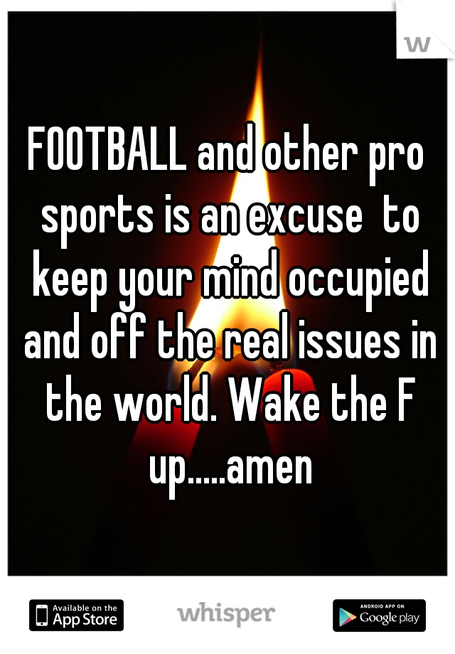 FOOTBALL and other pro sports is an excuse  to keep your mind occupied and off the real issues in the world. Wake the F up.....amen