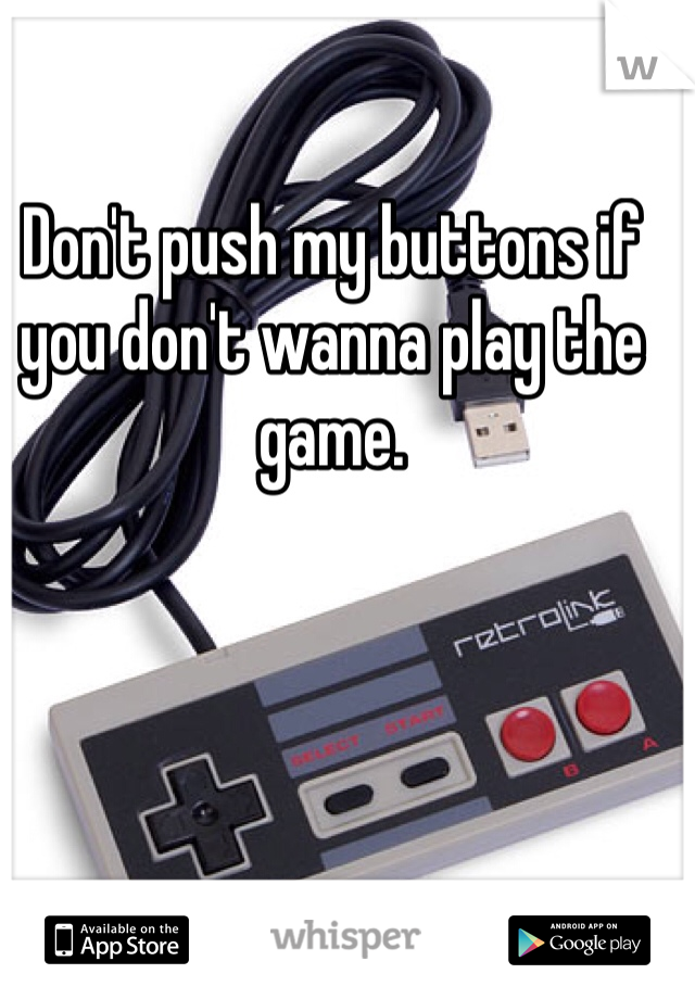 Don't push my buttons if you don't wanna play the game.