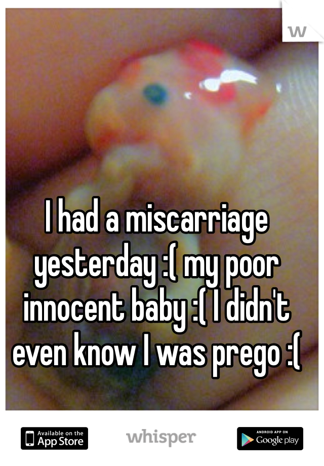 I had a miscarriage yesterday :( my poor innocent baby :( I didn't even know I was prego :(