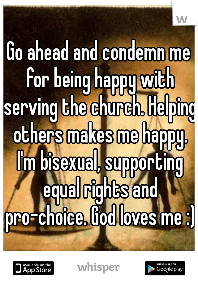 Go ahead and condemn me for being happy with serving the church. Helping others makes me happy. I'm bisexual, supporting equal rights and pro-choice. God loves me :)