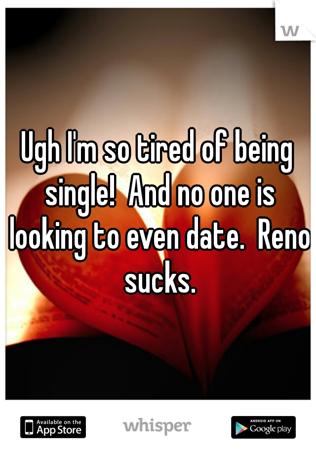 Ugh I'm so tired of being single!  And no one is looking to even date.  Reno sucks.