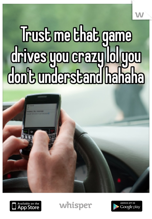 Trust me that game drives you crazy lol you don't understand hahaha