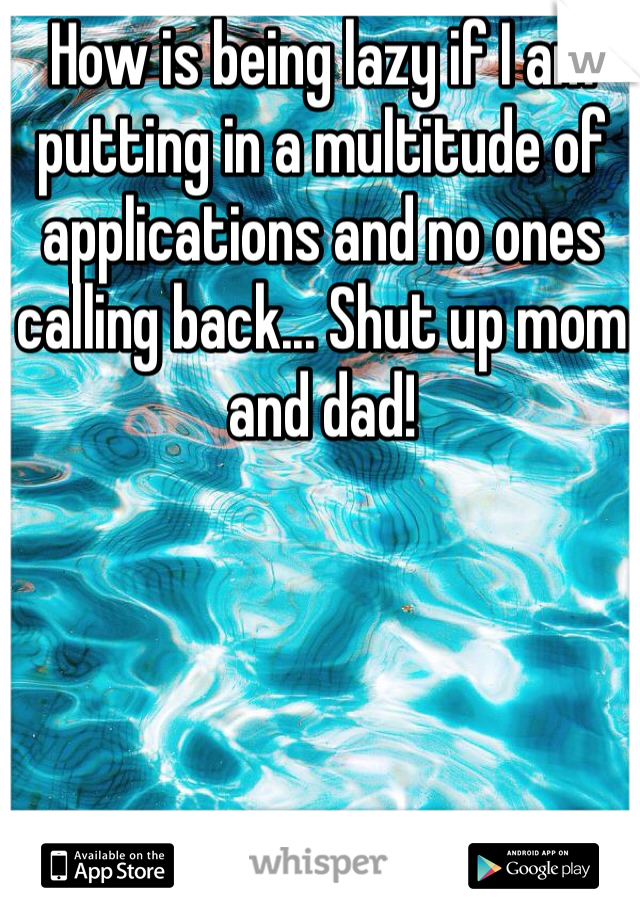 How is being lazy if I am putting in a multitude of applications and no ones calling back... Shut up mom and dad!