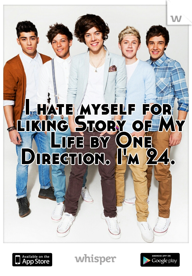 I hate myself for liking Story of My Life by One Direction. I'm 24. 