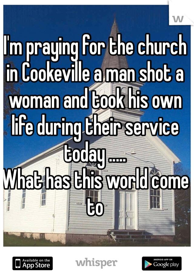 I'm praying for the church in Cookeville a man shot a woman and took his own life during their service today .....
What has this world come to 