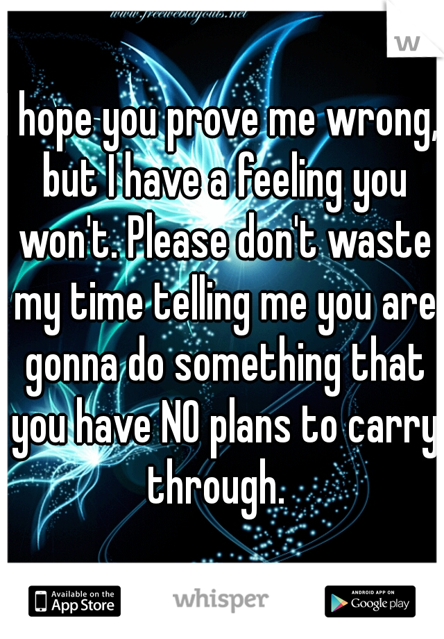 I hope you prove me wrong, but I have a feeling you won't. Please don't waste my time telling me you are gonna do something that you have NO plans to carry through.  