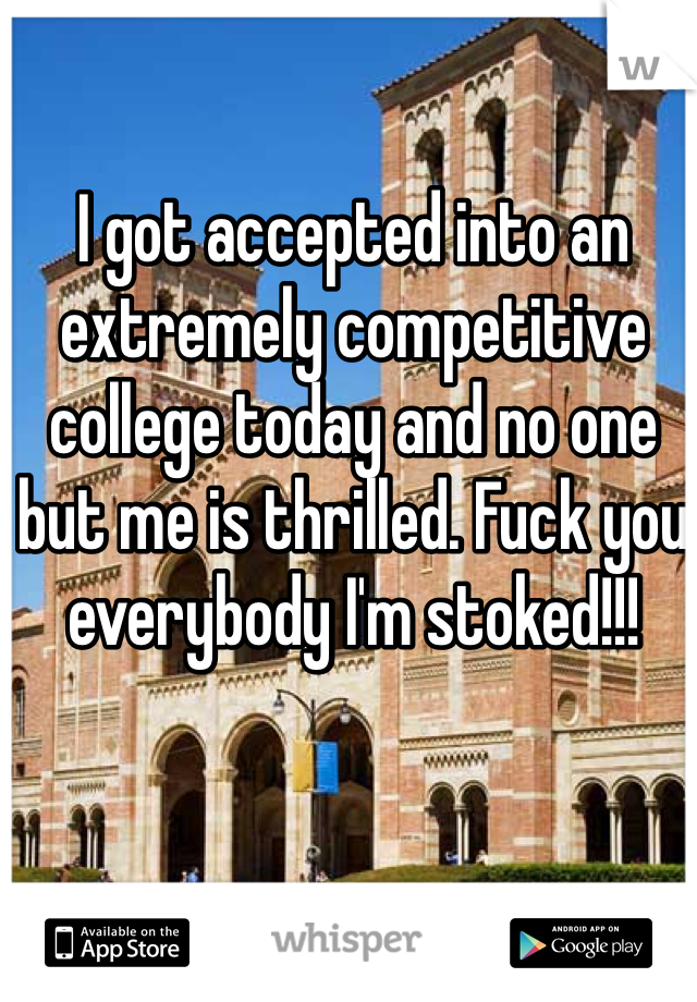 I got accepted into an extremely competitive college today and no one but me is thrilled. Fuck you everybody I'm stoked!!!