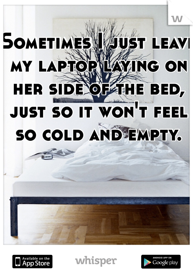 Sometimes I just leave my laptop laying on her side of the bed, just so it won't feel so cold and empty. 