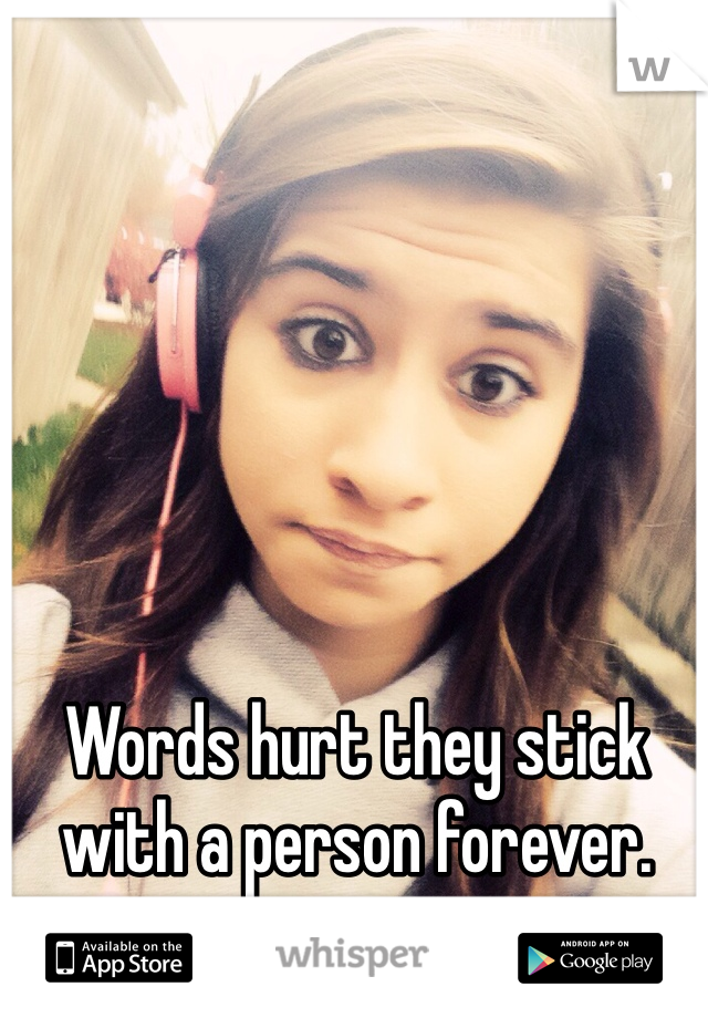 Words hurt they stick with a person forever.