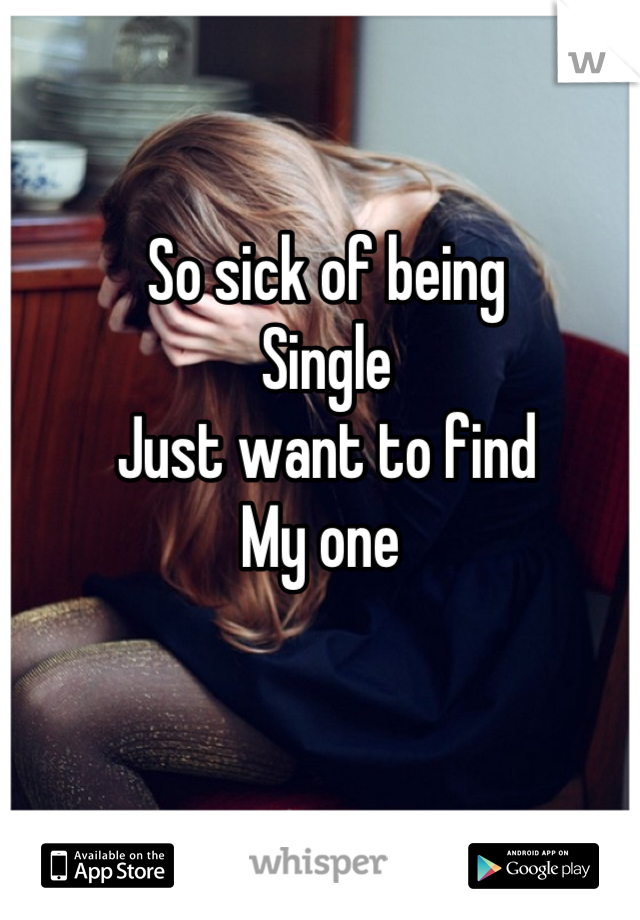 So sick of being
Single
Just want to find
My one 