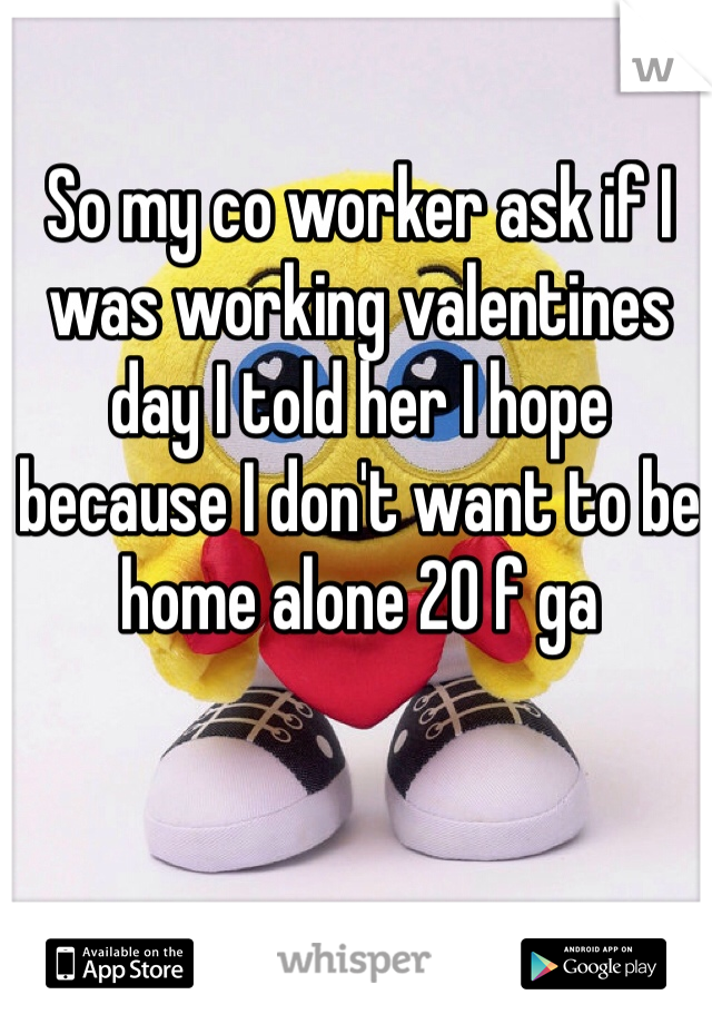 So my co worker ask if I was working valentines day I told her I hope because I don't want to be home alone 20 f ga