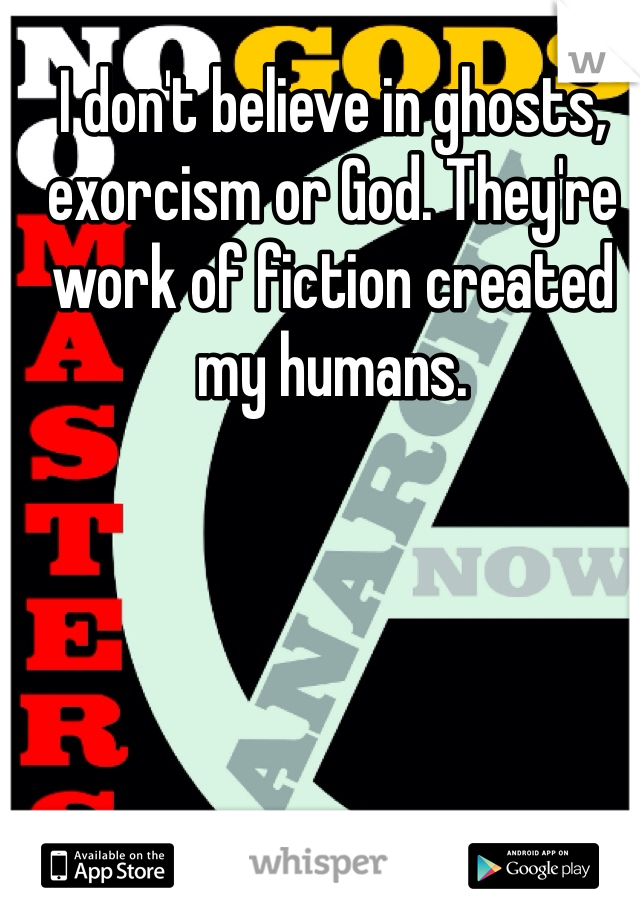 I don't believe in ghosts, exorcism or God. They're work of fiction created my humans. 