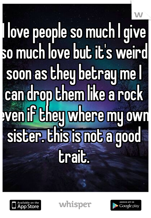 I love people so much I give so much love but it's weird soon as they betray me I can drop them like a rock even if they where my own sister. this is not a good trait.