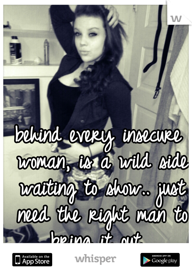 behind every insecure woman, is a wild side waiting to show.. just need the right man to bring it out. 