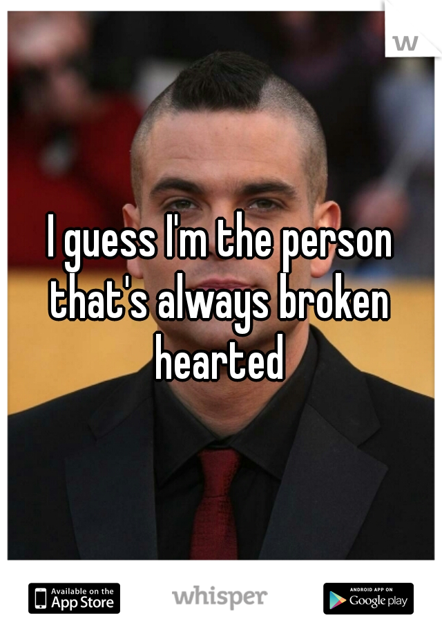 I guess I'm the person that's always broken  hearted 