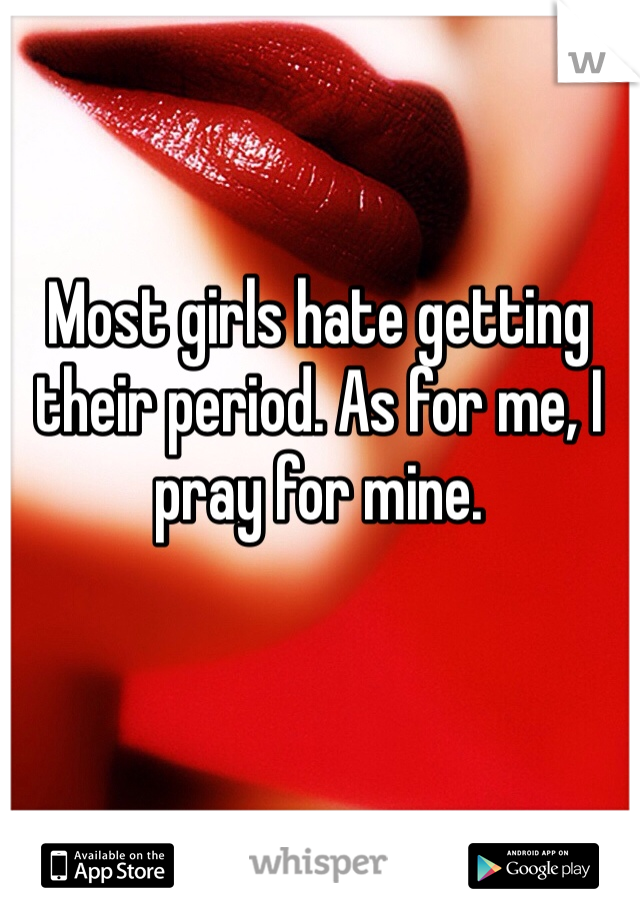 Most girls hate getting their period. As for me, I pray for mine. 