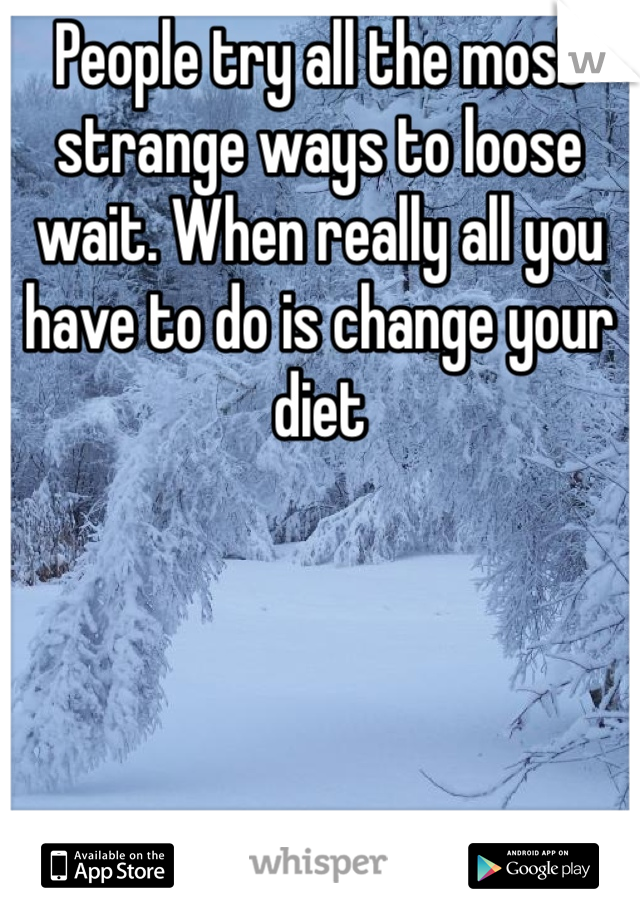 People try all the most strange ways to loose wait. When really all you have to do is change your diet 