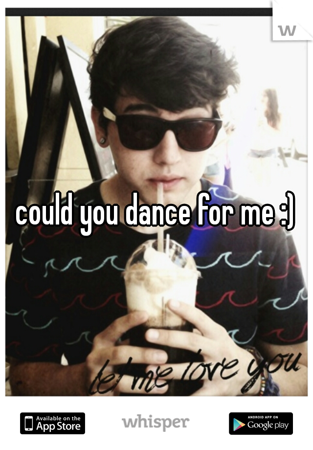 could you dance for me :)