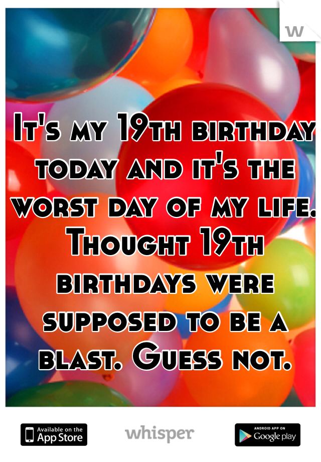 It's my 19th birthday today and it's the worst day of my life. Thought 19th birthdays were supposed to be a blast. Guess not. 