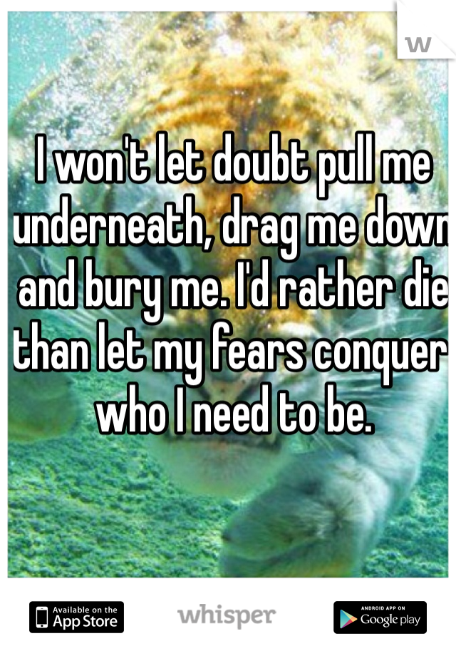 I won't let doubt pull me underneath, drag me down and bury me. I'd rather die than let my fears conquer who I need to be.