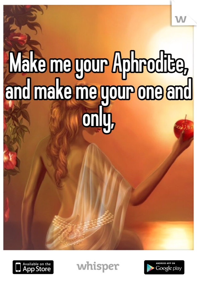 Make me your Aphrodite, and make me your one and only,