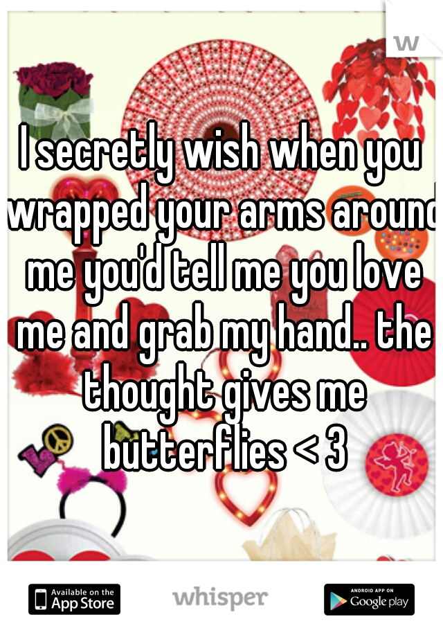 I secretly wish when you wrapped your arms around me you'd tell me you love me and grab my hand.. the thought gives me butterflies < 3